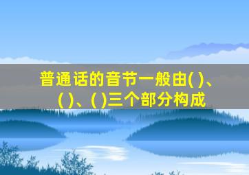 普通话的音节一般由( )、( )、( )三个部分构成